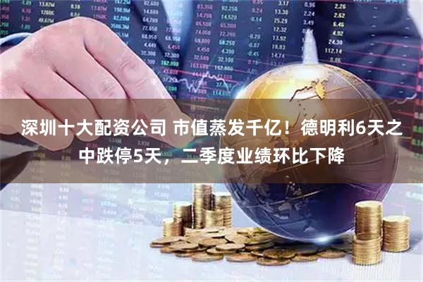 深圳十大配资公司 市值蒸发千亿！德明利6天之中跌停5天，二季度业绩环比下降