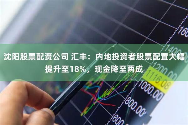 沈阳股票配资公司 汇丰：内地投资者股票配置大幅提升至18%，现金降至两成